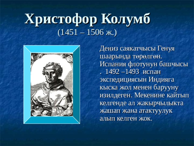 Христофор Колумб  (1451 – 1506 ж.)  Деңиз саякатчысы Генуя шаарында төрөлгөн. Испания флотунун башчысы . 1492 –1493 испан экспедициясын Индияга кыска жол менен барууну изилдеген. Мекенине кайтып келгенде ал жакырчылыкта жашап жана атактуулук алып келген жок. 