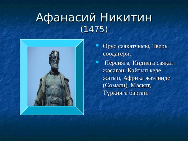 Афанасий Никитин  (1475) Орус саякатчысы, Тверь соодагери.  Персияга, Индияга саякат жасаган. Кайтып келе жатып, Африка жээгинде (Сомали), Маскат, Түркияга барган. 