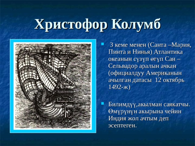 Христофор Колумб  3 кеме менен (Санта –Мария, Пинта и Нинья) Атлантика океанын сүзүп өтүп Сан – Сельвадор аралын ачкан (официалдуу Американын ачылган датасы 12 октябрь 1492-ж) Билимдүү,акылман саякатчы. Өмүрүнүн акырына чейин Индия жол ачтым деп эсептеген. 