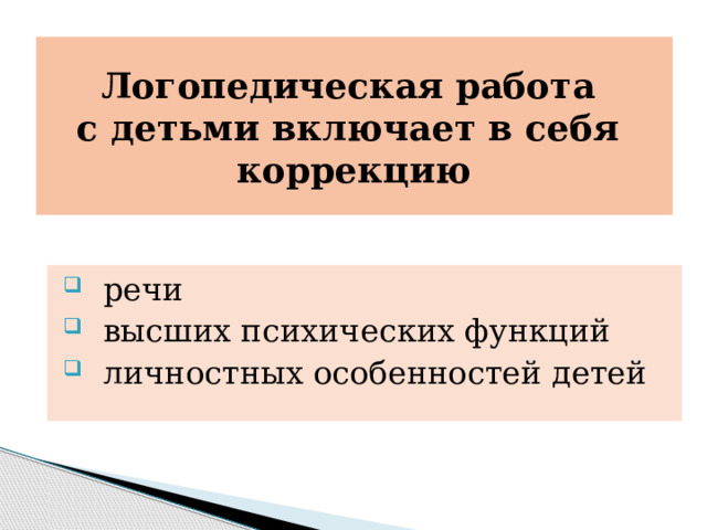 Логопедическая работа  с детьми включает в себя  коррекцию  речи  высших психических функций  личностных особенностей детей 