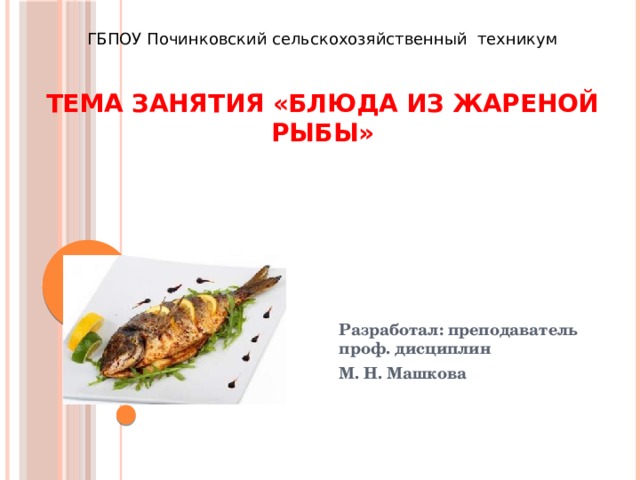 ГБПОУ Починковский сельскохозяйственный техникум Тема занятия «Блюда из жареной рыбы»   Разработал: преподаватель проф. дисциплин М. Н. Машкова 