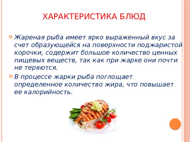 Характеристика блюд Жареная рыба имеет ярко выраженный вкус за счет образующейся на поверхности поджаристой корочки, содержит большое количество ценных пищевых веществ, так как при жарке они почти не теряются. В процессе жарки рыба поглощает определенное количество жира, что повышает ее калорийность. 
