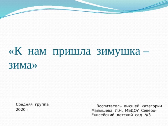 «К нам пришла зимушка – зима»  Средняя группа  2020 г  Воспитатель высшей категории Малышева Л.Н. МБДОУ Северо- Енисейский детский сад №3 