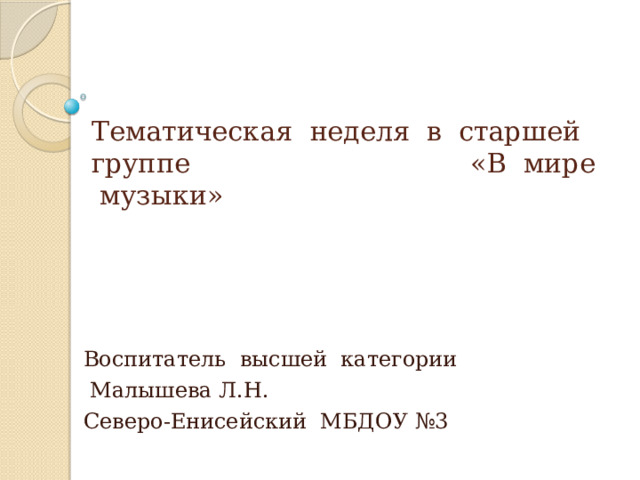 Тематическая  неделя в старшей группе «В мире музыки» Воспитатель высшей категории  Малышева Л.Н. Северо-Енисейский МБДОУ №3 