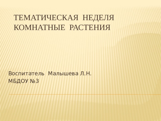 Тематическая неделя КОМНАТНЫЕ РАСТЕНИЯ Воспитатель Малышева Л.Н. МБДОУ №3 