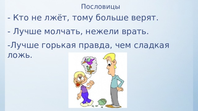 Пословицы - Кто не лжёт, тому больше верят. - Лучше молчать, нежели врать. -Лучше горькая правда, чем сладкая ложь. 