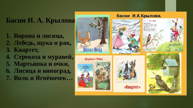 Басни И. А. Крылова:   1. Ворона и лисица,  2. Лебедь, щука и рак,  3. Квартет,  4. Стрекоза и муравей,  5. Мартышка и очки,  6. Лисица и виноград,  7. Волк и Ягнёночек… 