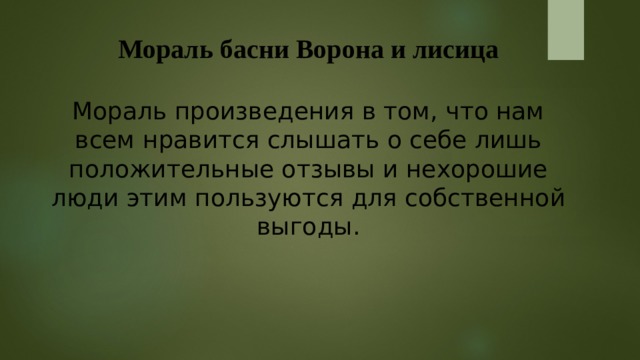 Мораль басни Ворона и лисица   Мораль произведения в том, что нам всем нравится слышать о себе лишь положительные отзывы и нехорошие люди этим пользуются для собственной выгоды. 
