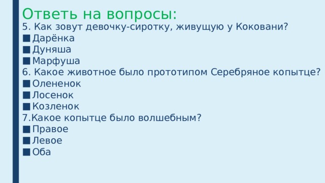 Ответь на вопросы: 5. Как зовут девочку-сиротку, живущую у Коковани? Дарёнка Дуняша Марфуша 6. Какое животное было прототипом Серебряное копытце? Олененок Лосенок Козленок 7.Какое копытце было волшебным? Правое Левое Оба 