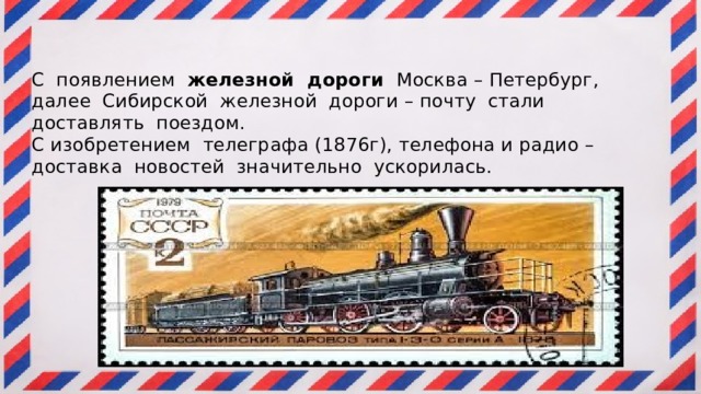 С появлением железной дороги Москва – Петербург, далее Сибирской железной дороги – почту стали доставлять поездом.  С изобретением телеграфа (1876г), телефона и радио – доставка новостей значительно ускорилась.   