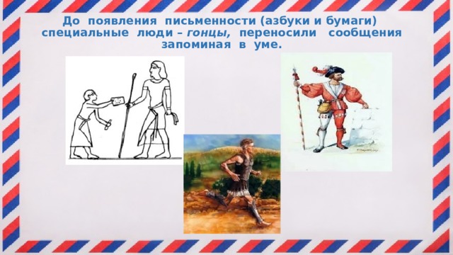 До появления письменности (азбуки и бумаги) специальные люди – гонцы, переносили сообщения запоминая в уме. 