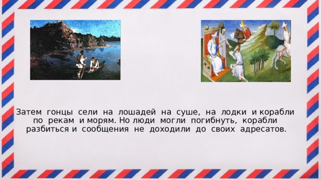 Затем гонцы сели на лошадей на суше, на лодки и корабли по рекам и морям. Но люди могли погибнуть, корабли разбиться и сообщения не доходили до своих адресатов. 