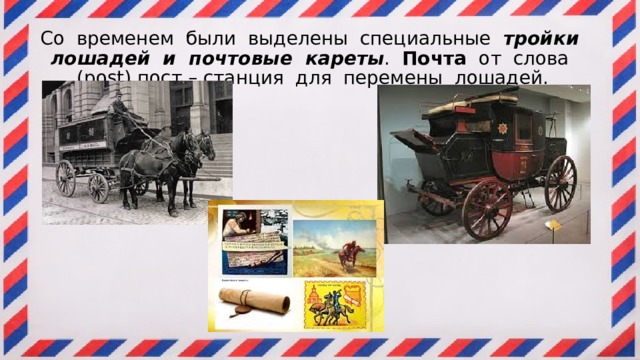 Со временем были выделены специальные тройки лошадей и почтовые кареты . Почта от слова (post) пост – станция для перемены лошадей.   