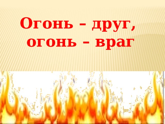 Огонь – друг, огонь – враг 