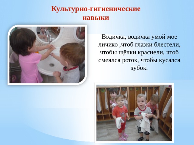 Культурно-гигиенические навыки Водичка, водичка умой мое личико ,чтоб глазки блестели, чтобы щёчки краснели, чтоб смеялся роток, чтобы кусался зубок. 