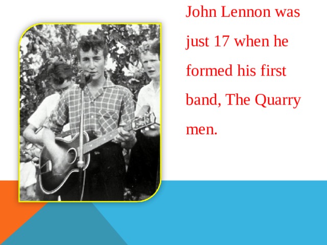 John Lennon was just 17 when he formed his first band, The Quarry men. 