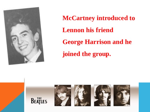 McCartney introduced to Lennon his friend George Harrison and he joined the group. 