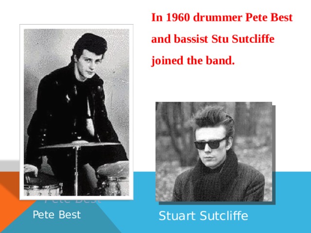In 1960  drummer Pete Best and bassist Stu Sutcliffe joined the band. Stuart Sutcliffe Pete Best Pete Best Stuart Sutcliffe 