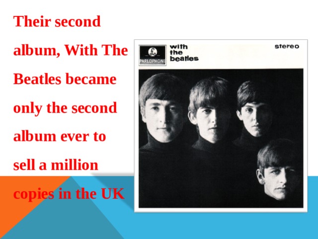 Their second album, With The Beatles became only the second album ever to sell a million copies in the UK 