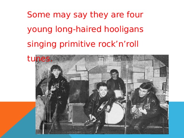 Some may say they are four young long-haired hooligans singing primitive rock’n’roll tunes. 