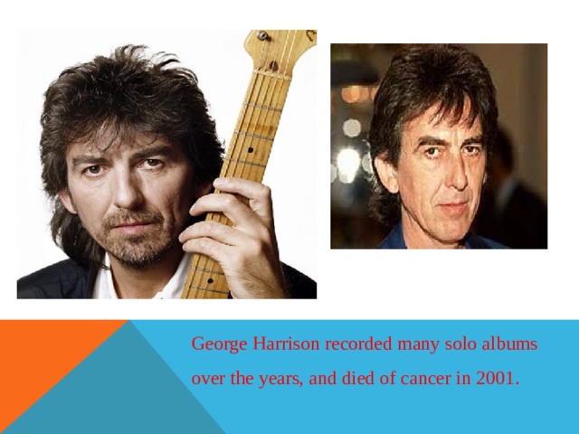 George Harrison recorded many solo albums over the years, and died of cancer in 2001. 