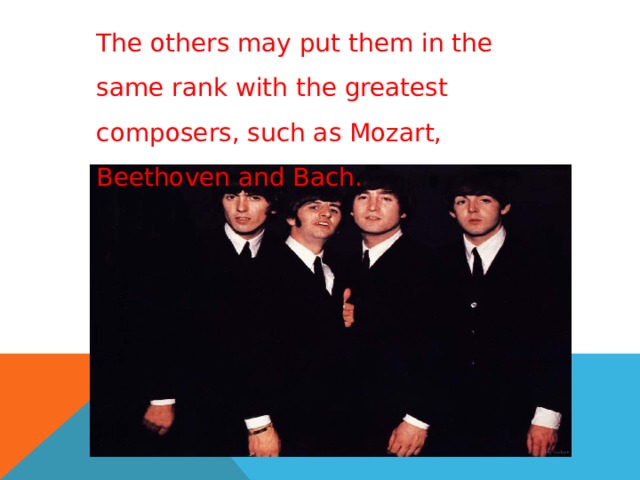 The others may put them in the same rank with the greatest composers, such as Mozart, Beethoven and Bach. 