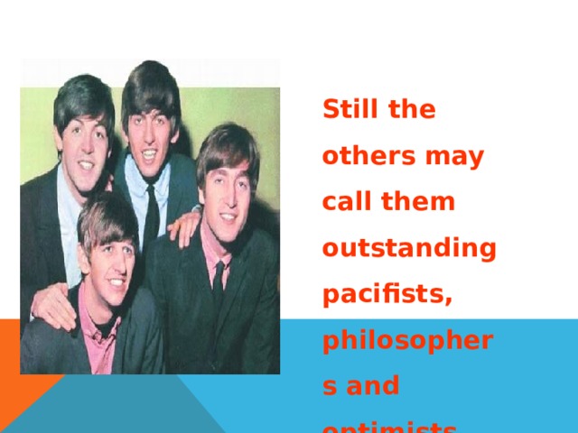 Still the others may call them outstanding pacifists, philosophers and optimists. 