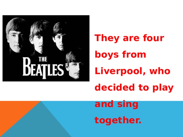 They are four boys from Liverpool, who decided to play and sing together. 