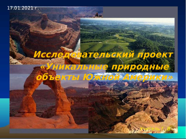 17.01.2021 г. Исследовательский проект «Уникальные природные объекты Южной Америки» Учитель Г. В. 