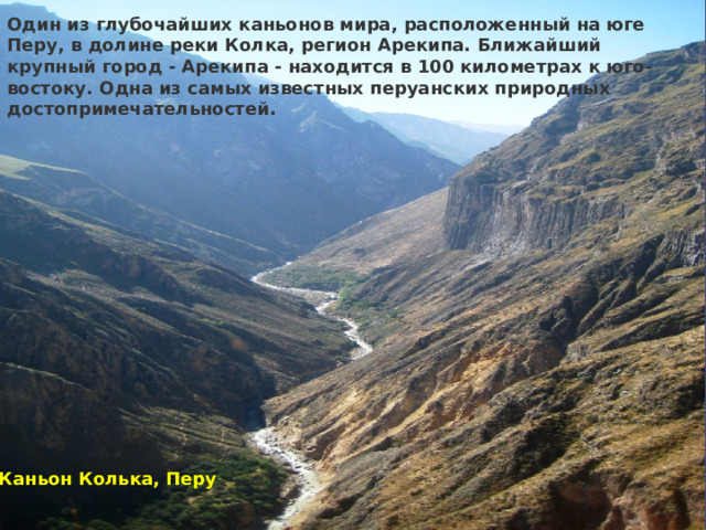 Один из глубочайших каньонов мира, расположенный на юге Перу, в долине реки Колка, регион Арекипа. Ближайший крупный город - Арекипа - находится в 100 километрах к юго-востоку. Одна из самых известных перуанских природных достопримечательностей. Каньон Колька, Перу 