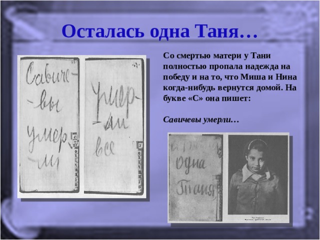 Осталась одна Таня… Со смертью матери у Тани полностью пропала надежда на победу и на то, что Миша и Нина когда-нибудь вернутся домой. На букве «С» она пишет:   Савичевы умерли…   