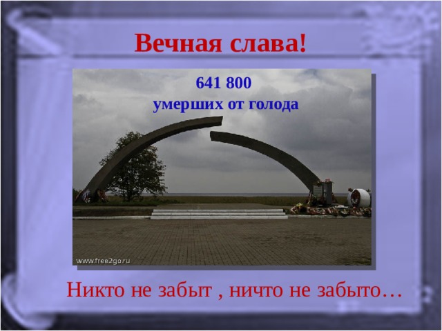 Вечная слава! 641 800  умерших от голода Никто не забыт , ничто не забыто… 