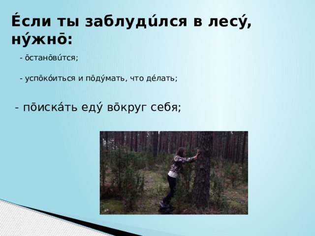 Éсли ты заблудúлся в лесý, нýжнō: - ōстанōвúтся;   - успōкóиться и пōдýмать, что дéлать;    - пōискáть едý вōкруг себя; 