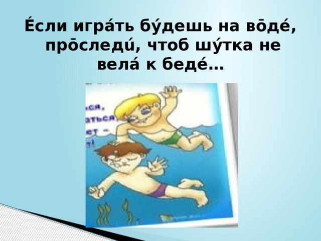 Éсли игрáть бýдешь на вōдé,  прōследú, чтоб шýтка не велá к бедé…   
