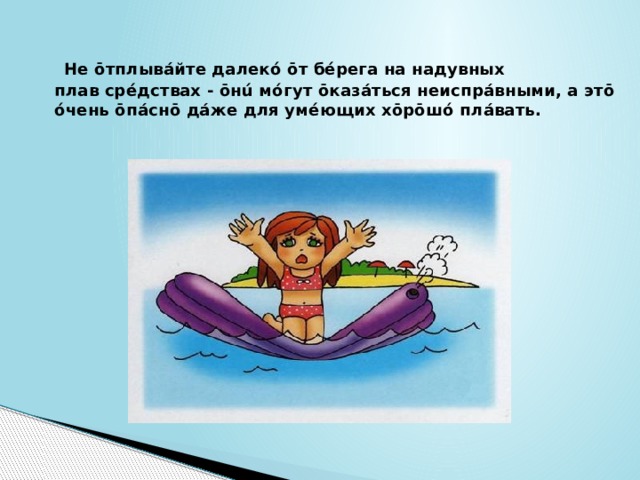   Не ōтплывáйте далекó ōт бéрега на надувных  плав срéдствах - ōнú мóгут ōказáться неиспрáвными, а этō óчень ōпáснō дáже для умéющих хōрōшó плáвать. 
