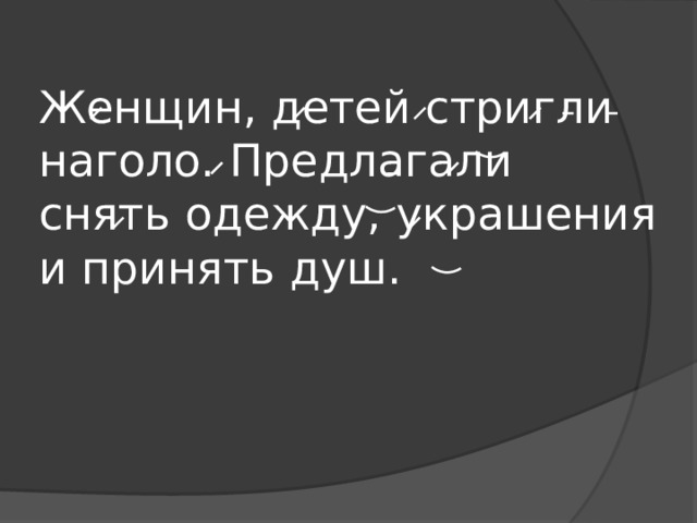 Женщин, детей стригли наголо. Предлагали снять одежду, украшения и принять душ. 