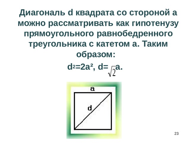  Диагональ d квадрата со стороной а можно рассматривать как гипотенузу прямоугольного равнобедренного треугольника с катетом а. Таким образом: d 2 =2 a ², d =   a .   