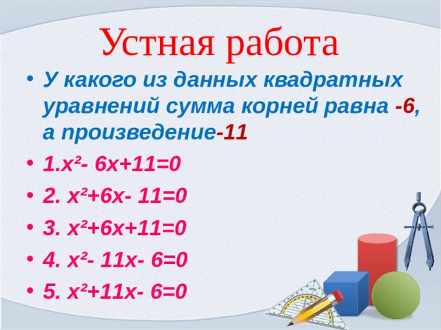 Устная работа У какого из данных квадратных уравнений сумма корней равна -6 , а произведение -11 1. x² - 6 x +11 =0 2. x² +6 x - 11 =0 3. x² +6 x +11 =0 4. x² - 11 x - 6 =0 5. x² +11 x - 6 =0 