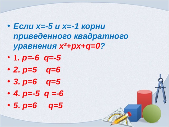 Если х=-5 и х=-1 корни приведенного квадратного уравнения  x²+px+q=0 ? 1 . р=-6 q=-5 2. p=5 q=6 3. p=6 q=5 4. p=-5 q =-6 5. p=6 q=5 