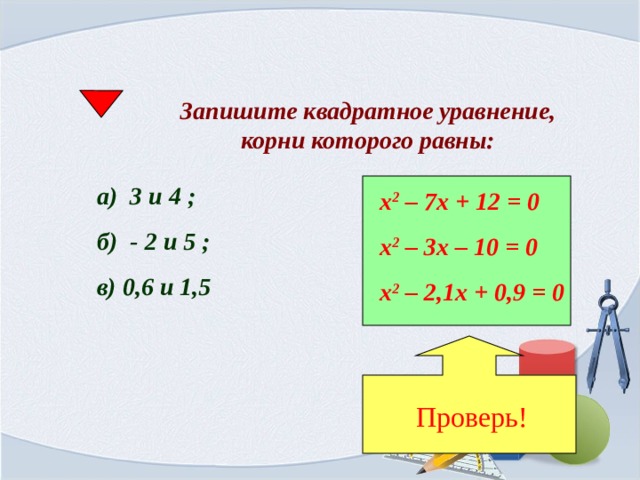 Проверь! Запишите квадратное уравнение, корни которого равны: а) 3 и 4 ; б) - 2 и 5 ; в) 0,6 и 1,5 х 2 – 7х + 12 = 0 х 2 – 3х – 10 = 0 х 2 – 2,1х + 0,9 = 0 