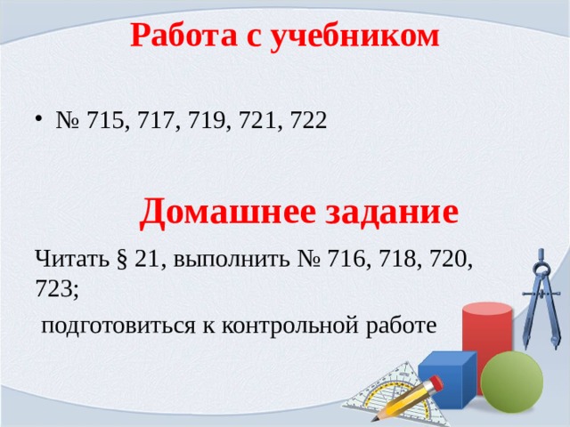 Работа с учебником   № 715, 717, 719, 721, 722 Домашнее задание Читать § 21, выполнить № 716, 718, 720, 723 ;  подготовиться к контрольной работе 