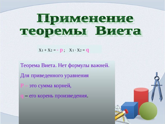 Х 1 + Х 2 = - р ; Х 1  · Х 2 = q Теорема Виета. Нет формулы важней. Для приведенного уравнения Р – это сумма корней, q  – его корень произведения . 