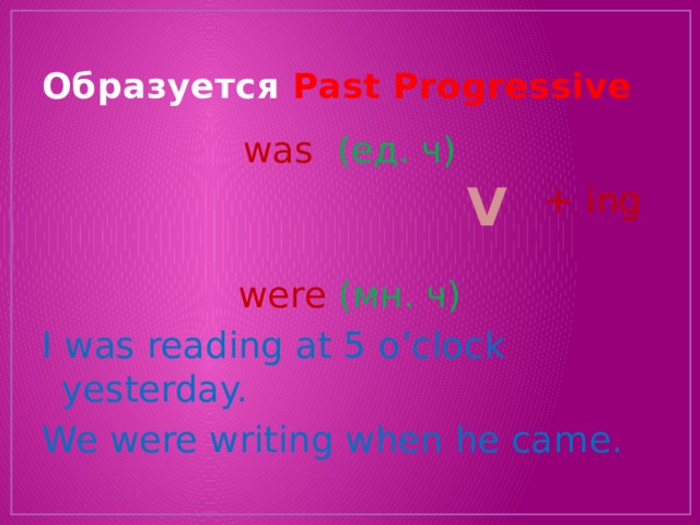 Образуется Past Progressive  was (ед. ч)  + ing were (мн. ч) I was reading at 5 o’clock yesterday. We were writing when he came. V 