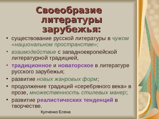 Своеобразие литературы зарубежья: существование русской литературы в чужом «национальном пространстве»; взаимодействие с западноевропейской литературной традицией, традиционное и новаторское в литературе русского зарубежья; развитие новых жанровых форм ; продолжение традиций «серебряного века» в прозе, множественность стилевых манер ; развитие реалистических тенденций в творчестве. 