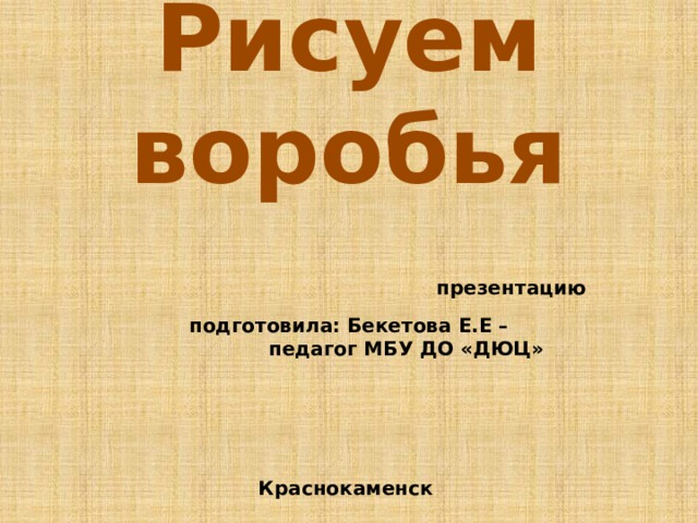   Рисуем воробья   презентацию подготовила: Бекетова Е.Е –  педагог МБУ ДО «ДЮЦ»       Краснокаменск 