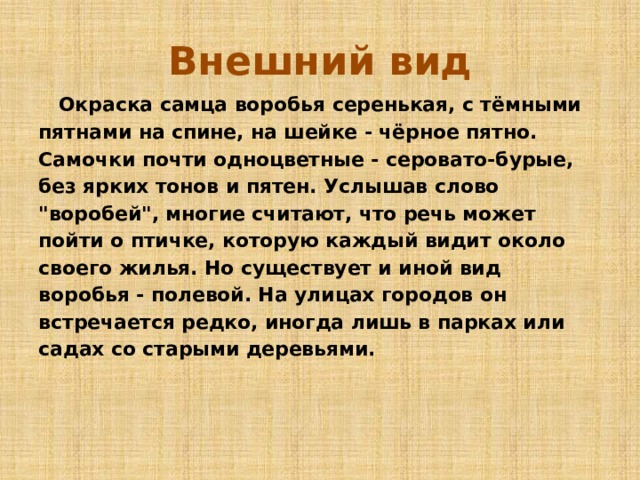 Внешний вид  Окраска самца воробья серенькая, с тёмными пятнами на спине, на шейке - чёрное пятно. Самочки почти одноцветные - серовато-бурые, без ярких тонов и пятен. Услышав слово 