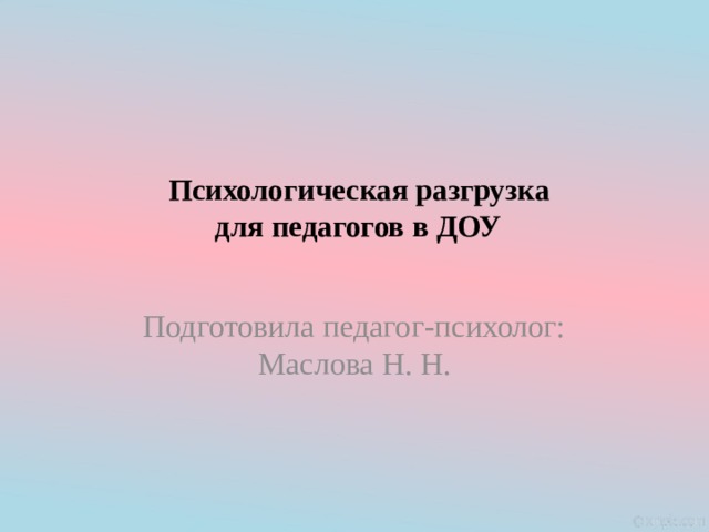 Психологическая разгрузка  для педагогов в ДОУ   Подготовила педагог-психолог: Маслова Н. Н. 