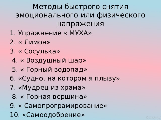 Методы быстрого снятия эмоционального или физического напряжения 1. Упражнение « МУХА» 2. « Лимон» 3. « Сосулька»  4. « Воздушный шар»  5. « Горный водопад» 6. «Судно, на котором я плыву» 7. «Мудрец из храма»  8. « Горная вершина» 9. « Самопрограмирование» 10. «Самоодобрение» 