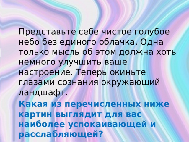 Представьте себе чистое голубое небо без единого облачка. Одна только мысль об этом должна хоть немного улучшить ваше настроение. Теперь окиньте глазами сознания окружающий ландшафт.  Какая из перечисленных ниже картин выглядит для вас наиболее успокаивающей и расслабляющей? 