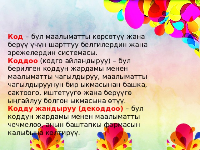 Код – бул маалыматты көрсөтүү жана берүү үчүн шарттуу белгилердин жана эрежелердин системасы. Коддоо (кодго айландыруу) – бул берилген коддун жардамы менен маалыматты чагылдыруу, маалыматты чагылдыруунун бир ыкмасынан башка, сактоого, иштетүүгө жана берүүгө ыңгайлуу болгон ыкмасына өтүү. Кодду жандыруу (декоддоо) – бул коддун жардамы менен маалыматты чечмелөө, анын баштапкы формасын калыбына келтирүү. 